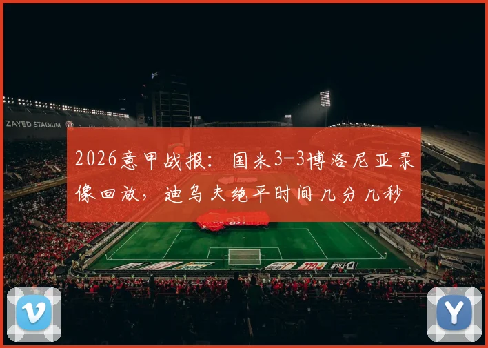 2026意甲战报:国米3-3博洛尼亚录像回放,迪乌夫绝平时间几分几秒,赛后解读积分榜排名变化