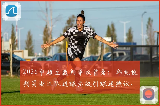 2026中超主裁判争议首秀:邱兆俊判罚浙江队进球无效引球迷热议,是经验不足还是另有依据?