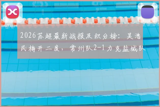 2026苏超最新战报及积分榜:吴浩民梅开二度,常州队2-1力克盐城队,关键进球回顾