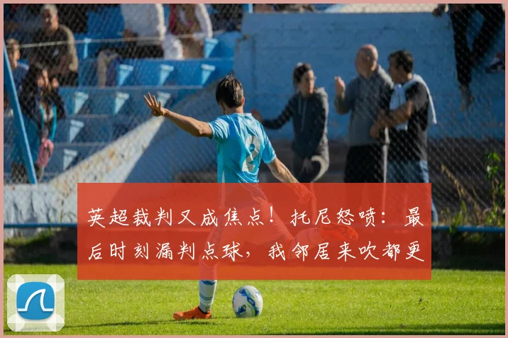 英超裁判又成焦点!托尼怒喷:最后时刻漏判点球,我邻居来吹都更强