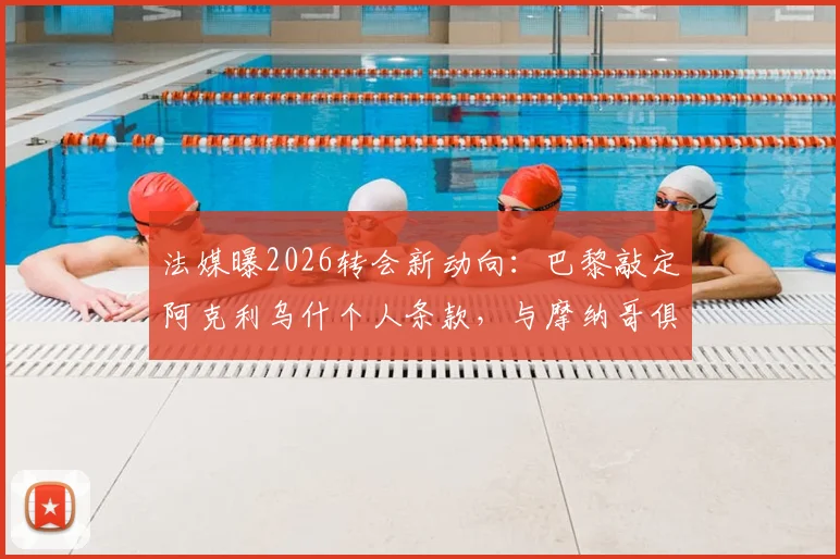 法媒曝2026转会新动向：巴黎敲定阿克利乌什个人条款，与摩纳哥俱乐部谈判陷僵局，球员技术特点解析