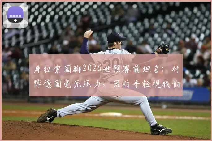 库拉索国脚2026世预赛前坦言:对阵德国毫无压力,若对手轻视我们反而有利