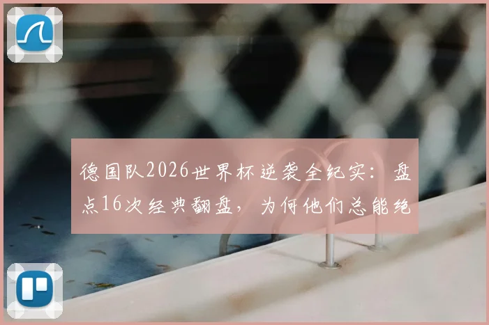德国队2026世界杯逆袭全纪实:盘点16次经典翻盘,为何他们总能绝境逢生?
