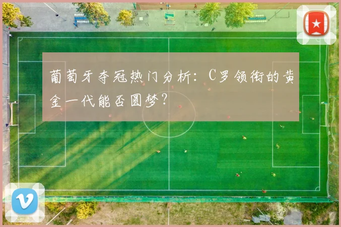 葡萄牙夺冠热门分析:C罗领衔的黄金一代能否圆梦?