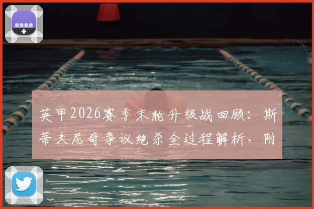 英甲2026赛季末轮升级战回顾：斯蒂夫尼奇争议绝杀全过程解析，附卢顿冲冠失败原因与英甲升级规则详细说明
