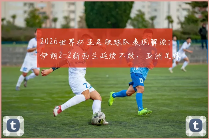 2026世界杯亚足联球队表现解读：伊朗2-2新西兰延续不败，亚洲足球取得2胜4平战绩分析