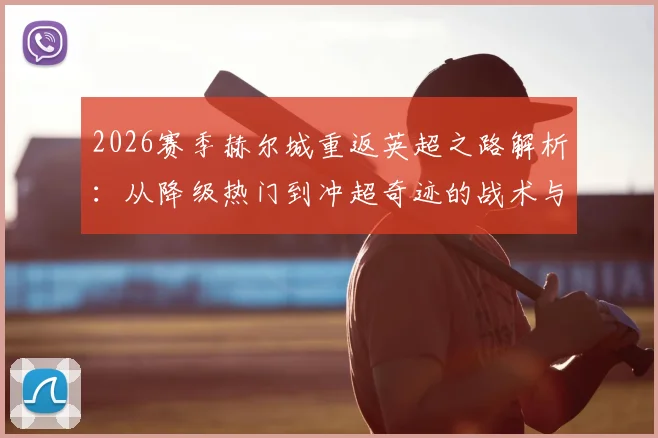 2026赛季赫尔城重返英超之路解析:从降级热门到冲超奇迹的战术与阵容揭秘