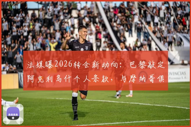 法媒曝2026转会新动向:巴黎敲定阿克利乌什个人条款,与摩纳哥俱乐部谈判陷僵局,球员技术特点解析