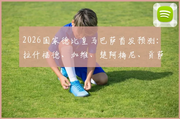 2026国家德比皇马巴萨首发预测:拉什福德、加维、楚阿梅尼、贡萨洛谁能左右战局?