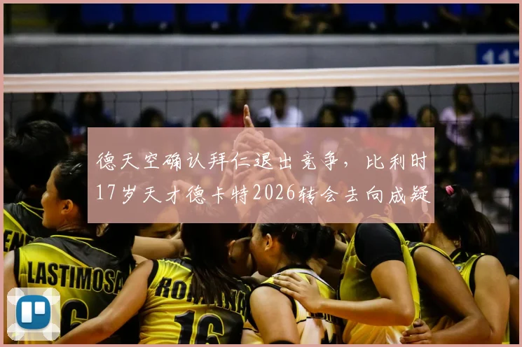 德天空确认拜仁退出竞争，比利时17岁天才德卡特2026转会去向成疑，潜在下家全解析