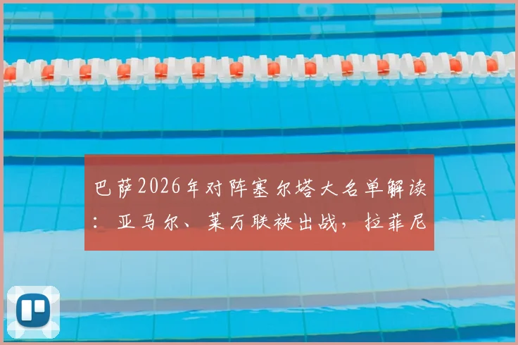 巴萨2026年对阵塞尔塔大名单解读：亚马尔、莱万联袂出战，拉菲尼亚因伤缺席，解析球队近期伤病情况与战术布置