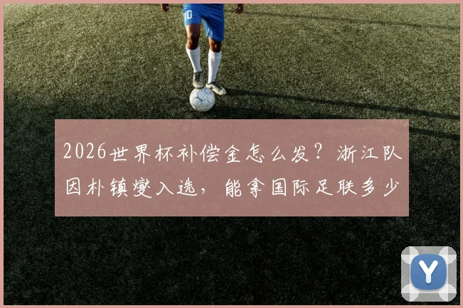 2026世界杯补偿金怎么发?浙江队因朴镇燮入选,能拿国际足联多少钱?