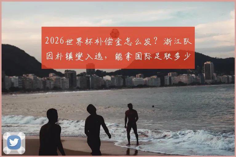 2026世界杯补偿金怎么发?浙江队因朴镇燮入选,能拿国际足联多少钱?