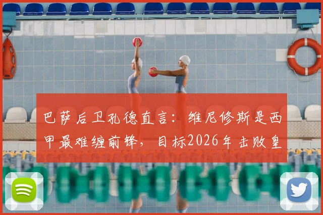 巴萨后卫孔德直言:维尼修斯是西甲最难缠前锋,目标2026年击败皇马夺冠