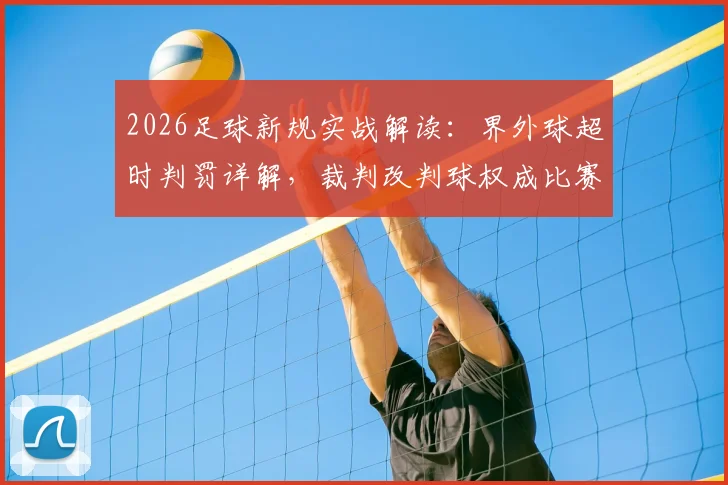 2026足球新规实战解读：界外球超时判罚详解，裁判改判球权成比赛转折点
