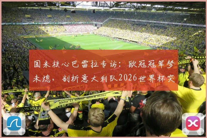国米核心巴雷拉专访:欧冠冠军梦未熄,剖析意大利队2026世界杯突围之路与个人目标