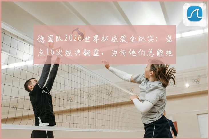 德国队2026世界杯逆袭全纪实：盘点16次经典翻盘，为何他们总能绝境逢生？