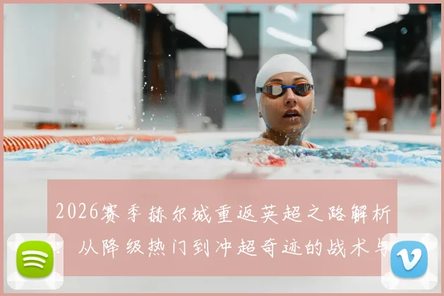 2026赛季赫尔城重返英超之路解析：从降级热门到冲超奇迹的战术与阵容揭秘
