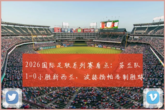2026国际足联系列赛看点：芬兰队1-0小胜新西兰，波赫扬帕洛制胜球引热议