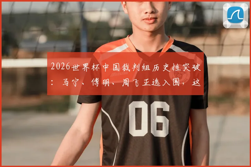 2026世界杯中国裁判组历史性突破：马宁、傅明、周飞正选入围，这对中国足球意味着什么？