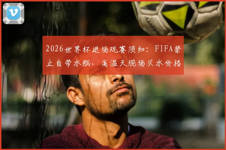 2026世界杯进场观赛须知:FIFA禁止自带水瓶,高温天现场买水价格与实用指南