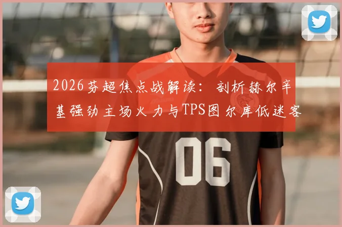 2026芬超焦点战解读:剖析赫尔辛基强劲主场火力与TPS图尔库低迷客战表现,附历史交锋深度回顾