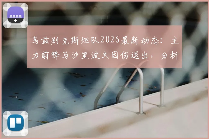 乌兹别克斯坦队2026最新动态:主力前锋马沙里波夫因伤退出,分析吉亚诺夫递补后球队战术影响与前景