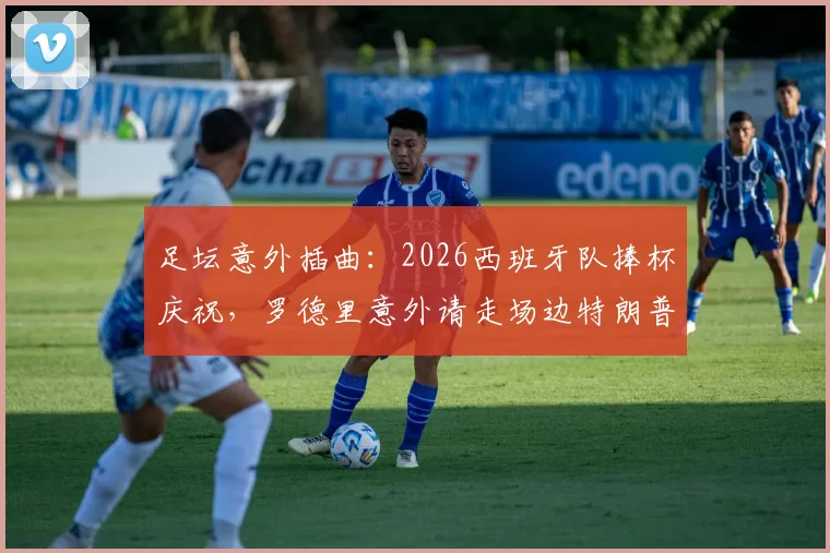 足坛意外插曲：2026西班牙队捧杯庆祝，罗德里意外请走场边特朗普引发热议