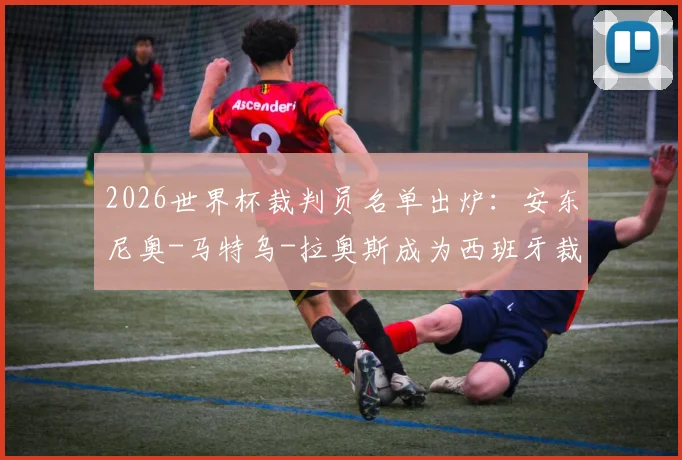2026世界杯裁判员名单出炉:安东尼奥-马特乌-拉奥斯成为西班牙裁判独苗,大赛执法履历回顾