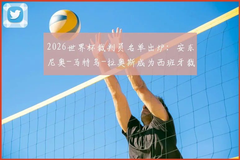 2026世界杯裁判员名单出炉:安东尼奥-马特乌-拉奥斯成为西班牙裁判独苗,大赛执法履历回顾