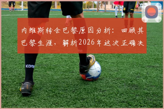 内维斯转会巴黎原因分析：回顾其巴黎生涯，解析2026年这次正确决定如何载入史册