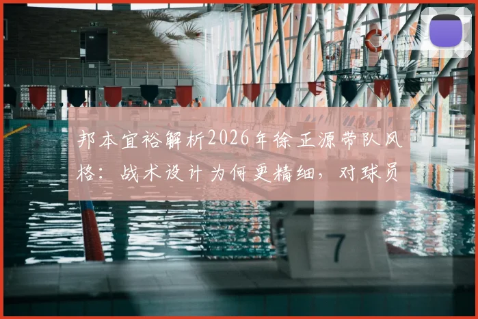 邦本宜裕解析2026年徐正源带队风格:战术设计为何更精细,对球员严厉批评的背后逻辑