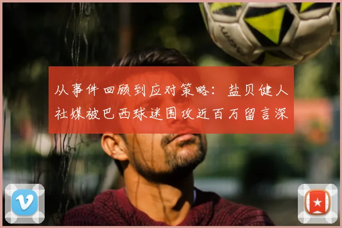 从事件回顾到应对策略:盐贝健人社媒被巴西球迷围攻近百万留言深度剖析