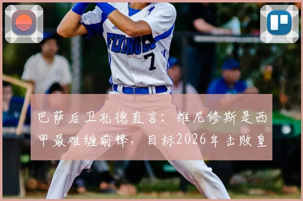 巴萨后卫孔德直言:维尼修斯是西甲最难缠前锋,目标2026年击败皇马夺冠