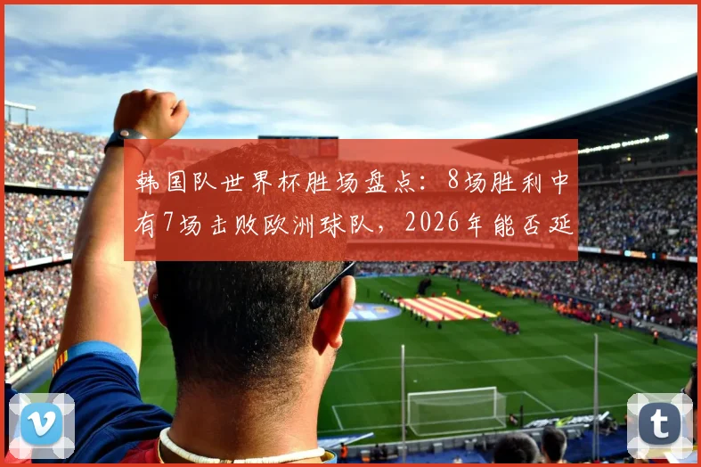 韩国队世界杯胜场盘点:8场胜利中有7场击败欧洲球队,2026年能否延续对欧强势?