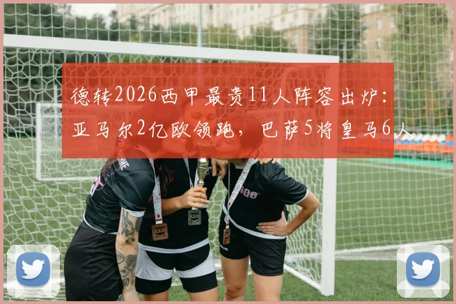 德转2026西甲最贵11人阵容出炉：亚马尔2亿欧领跑，巴萨5将皇马6人上榜，详细身价分析一览