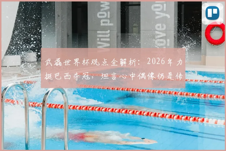 武磊世界杯观点全解析：2026年力挺巴西夺冠，坦言心中偶像仍是传奇大罗