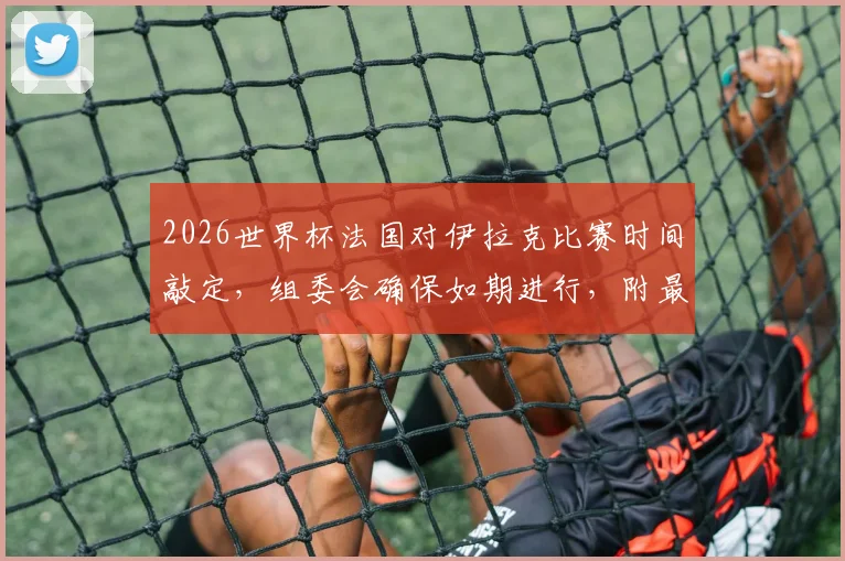 2026世界杯法国对伊拉克比赛时间敲定,组委会确保如期进行,附最新赛程与看点分析