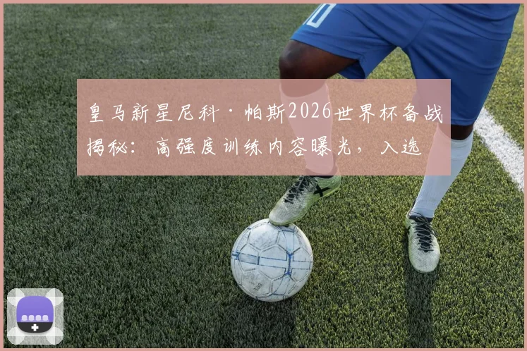 皇马新星尼科·帕斯2026世界杯备战揭秘:高强度训练内容曝光,入选阿根廷队前景分析