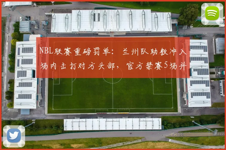 NBL联赛重磅罚单：兰州队助教冲入场内击打对方头部，官方禁赛5场并罚款2.5万元