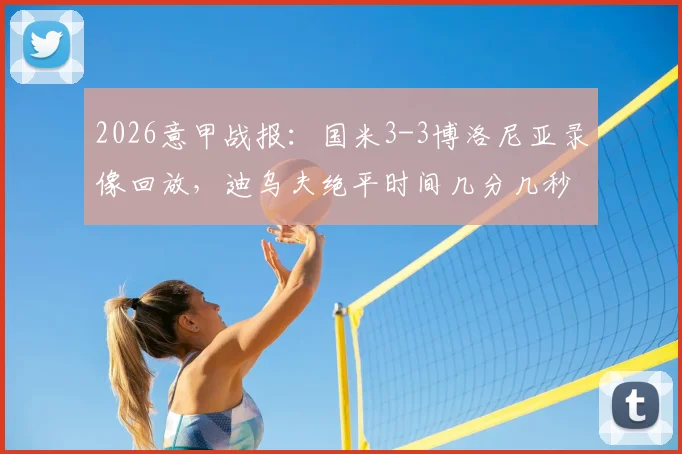 2026意甲战报：国米3-3博洛尼亚录像回放，迪乌夫绝平时间几分几秒，赛后解读积分榜排名变化