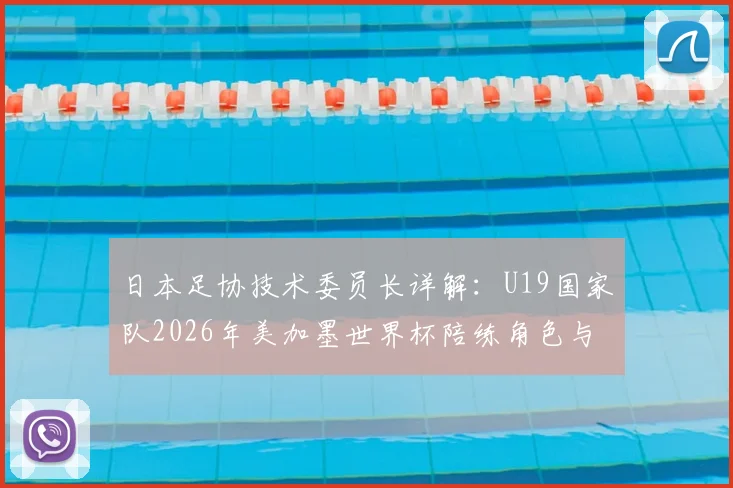 日本足协技术委员长详解:U19国家队2026年美加墨世界杯陪练角色与备战计划