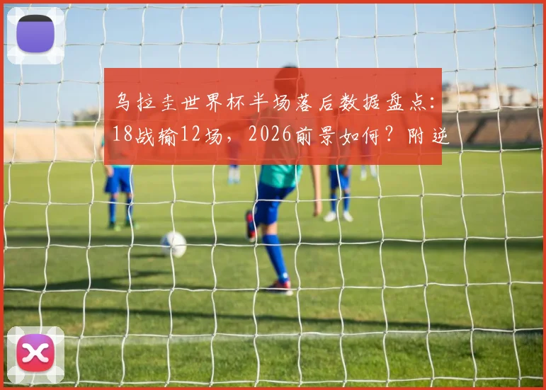 乌拉圭世界杯半场落后数据盘点:18战输12场,2026前景如何?附逆风翻盘历史解析
