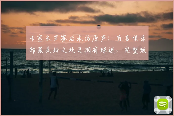 卡塞米罗赛后采访原声:直言俱乐部最美好之处是拥有球迷,完整致敬语录与幕后故事