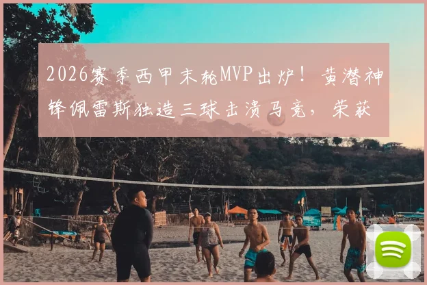 2026赛季西甲末轮MVP出炉！黄潜神锋佩雷斯独造三球击溃马竞，荣获雷速官方评选