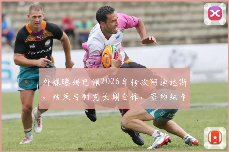 外媒曝姆巴佩2026年转投阿迪达斯，结束与耐克长期合作，签约细节与影响前瞻