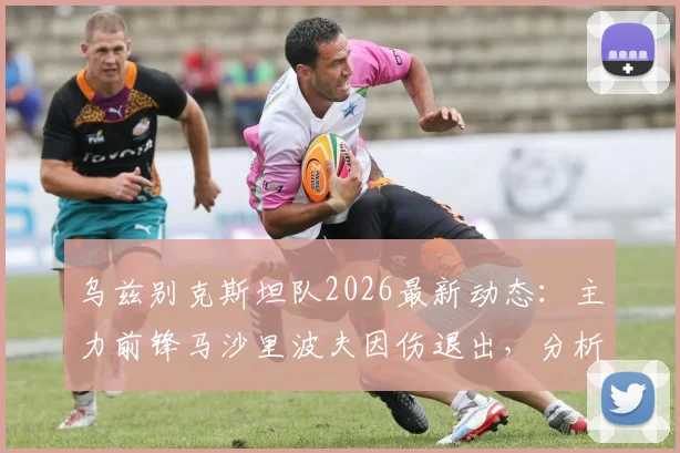 乌兹别克斯坦队2026最新动态：主力前锋马沙里波夫因伤退出，分析吉亚诺夫递补后球队战术影响与前景