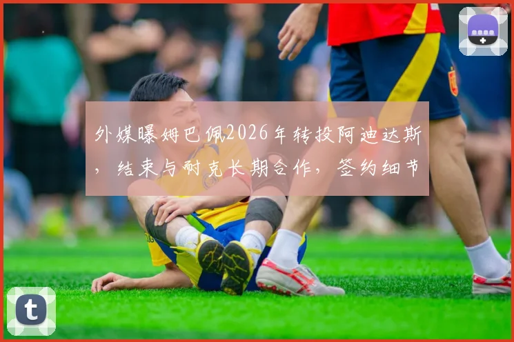 外媒曝姆巴佩2026年转投阿迪达斯,结束与耐克长期合作,签约细节与影响前瞻