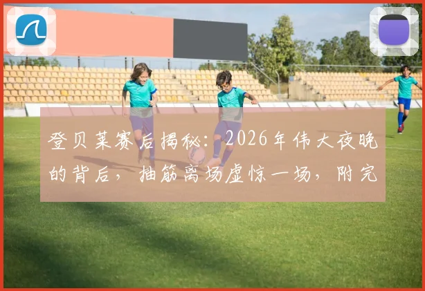 登贝莱赛后揭秘：2026年伟大夜晚的背后，抽筋离场虚惊一场，附完整采访要点