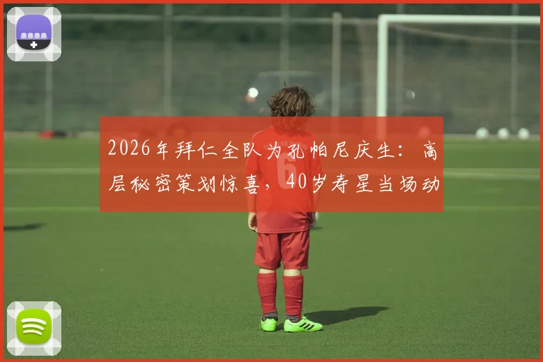 2026年拜仁全队为孔帕尼庆生:高层秘密策划惊喜,40岁寿星当场动容